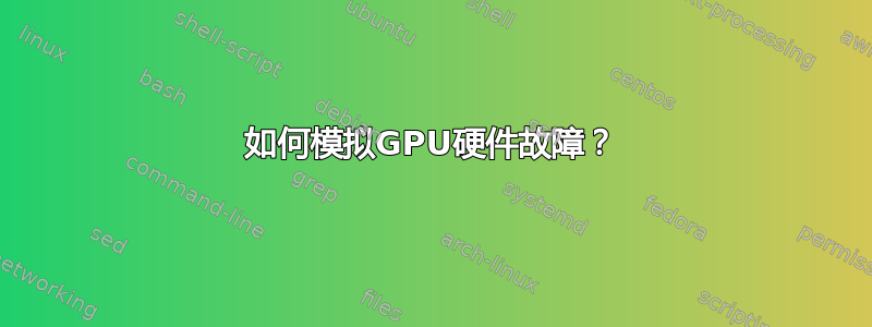 如何模拟GPU硬件故障？