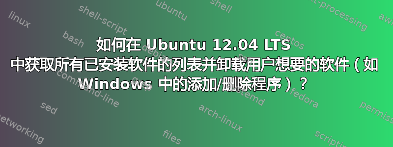 如何在 Ubuntu 12.04 LTS 中获取所有已安装软件的列表并卸载用户想要的软件（如 Windows 中的添加/删除程序）？