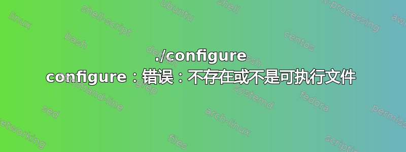 ./configure configure：错误：不存在或不是可执行文件