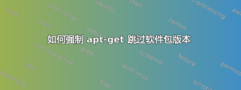 如何强制 apt-get 跳过软件包版本