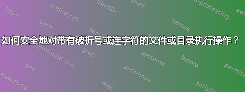 如何安全地对带有破折号或连字符的文件或目录执行操作？