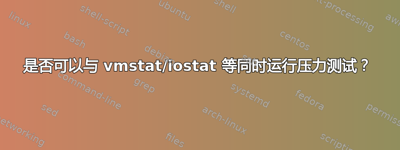 是否可以与 vmstat/iostat 等同时运行压力测试？