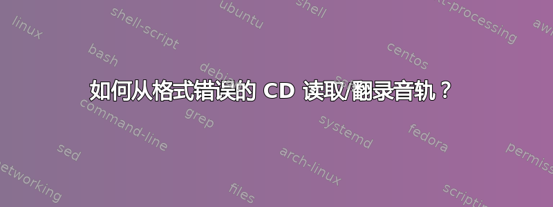 如何从格式错误的 CD 读取/翻录音轨？