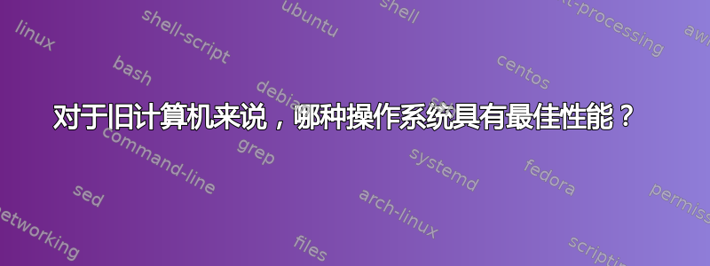 对于旧计算机来说，哪种操作系统具有最佳性能？ 