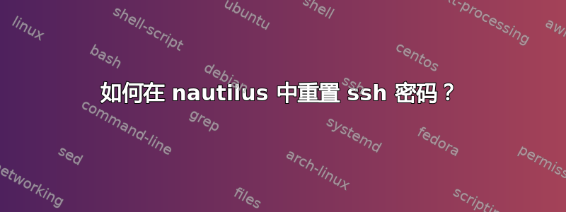 如何在 nautilus 中重置 ssh 密码？