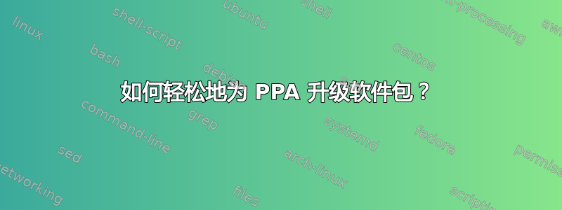 如何轻松地为 PPA 升级软件包？