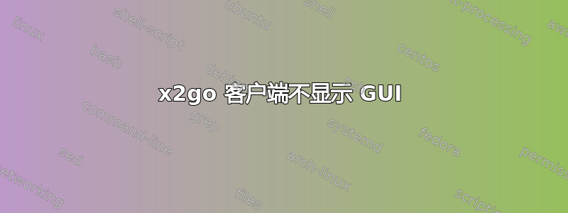 x2go 客户端不显示 GUI