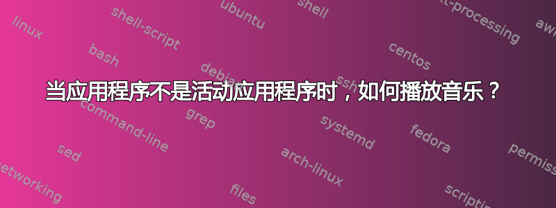 当应用程序不是活动应用程序时，如何播放音乐？