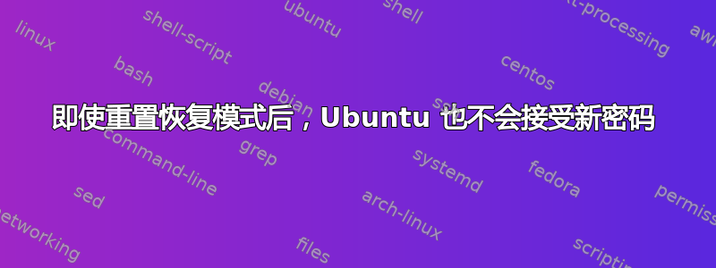 即使重置恢复模式后，Ubuntu 也不会接受新密码