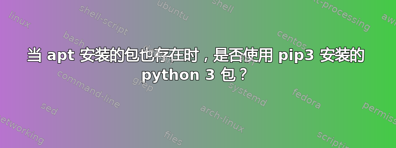 当 apt 安装的包也存在时，是否使用 pip3 安装的 python 3 包？