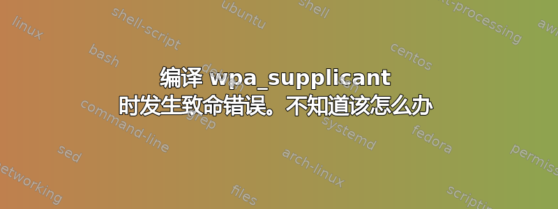 编译 wpa_supplicant 时发生致命错误。不知道该怎么办