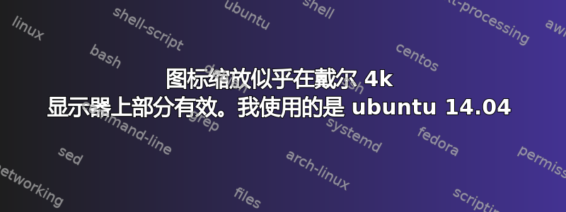 图标缩放似乎在戴尔 4k 显示器上部分有效。我使用的是 ubuntu 14.04