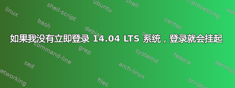 如果我没有立即登录 14.04 LTS 系统，登录就会挂起