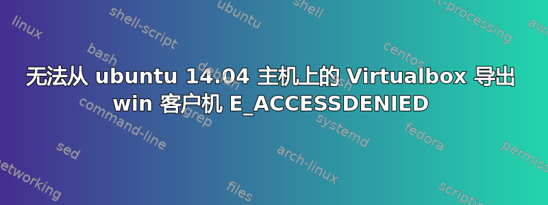 无法从 ubuntu 14.04 主机上的 Virtualbox 导出 win 客户机 E_ACCESSDENIED