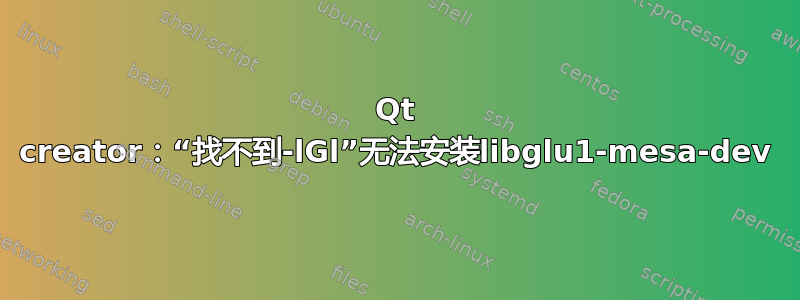 Qt creator：“找不到-lGl”无法安装libglu1-mesa-dev