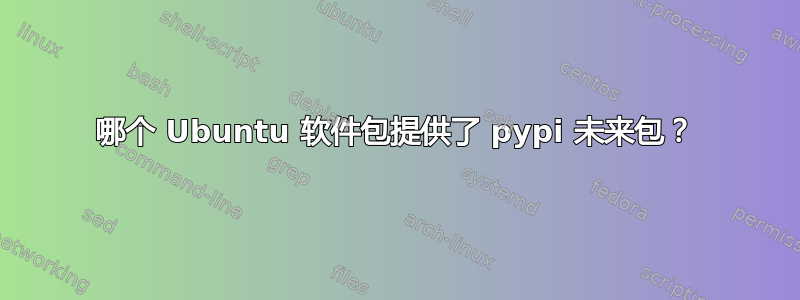 哪个 Ubuntu 软件包提供了 pypi 未来包？