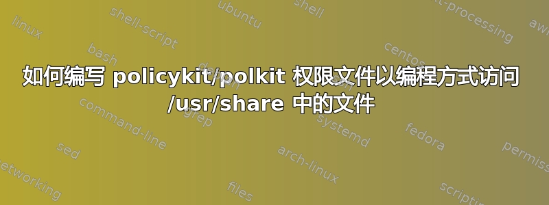 如何编写 policykit/polkit 权限文件以编程方式访问 /usr/share 中的文件