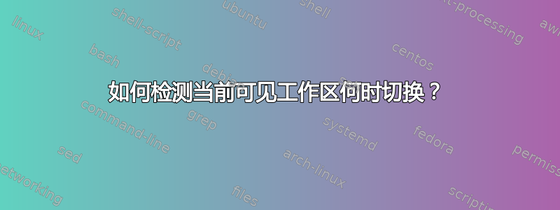 如何检测当前可见工作区何时切换？