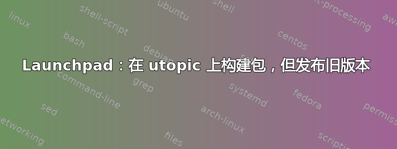 Launchpad：在 utopic 上构建包，但发布旧版本