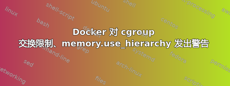 Docker 对 cgroup 交换限制、memory.use_hierarchy 发出警告