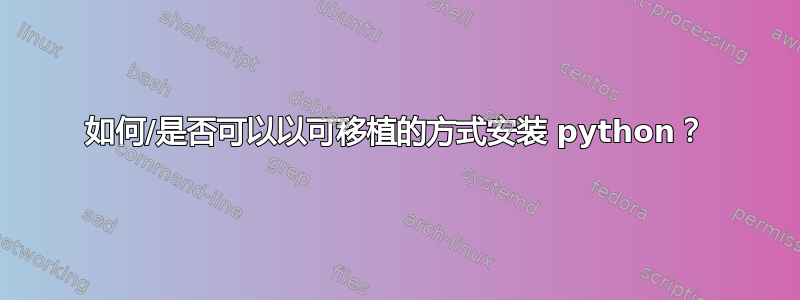 如何/是否可以以可移植的方式安装 python？