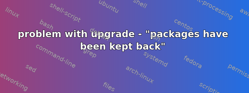 problem with upgrade - "packages have been kept back"