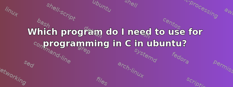 Which program do I need to use for programming in C in ubuntu?