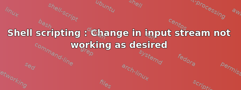 Shell scripting : Change in input stream not working as desired