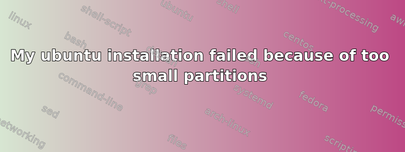 My ubuntu installation failed because of too small partitions