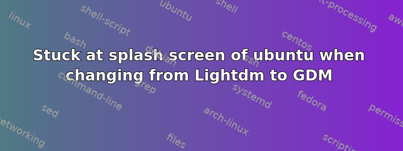 Stuck at splash screen of ubuntu when changing from Lightdm to GDM