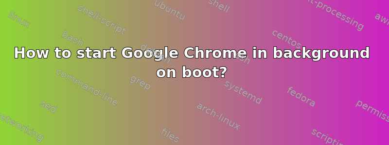 How to start Google Chrome in background on boot?