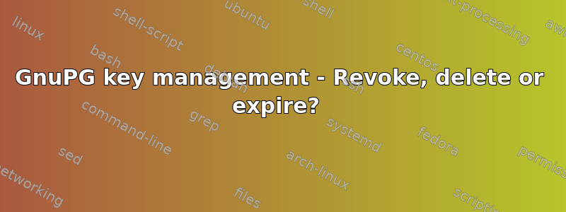 GnuPG key management - Revoke, delete or expire? 