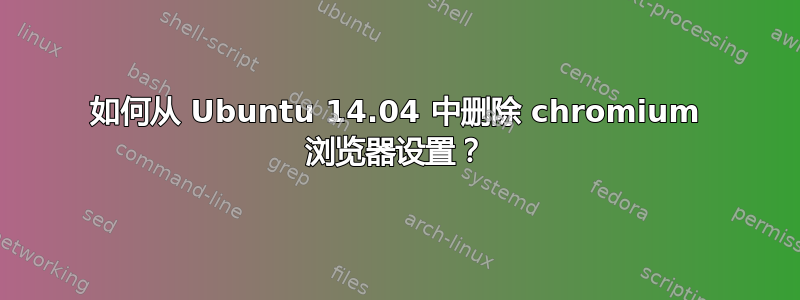 如何从 Ubuntu 14.04 中删除 chromium 浏览器设置？