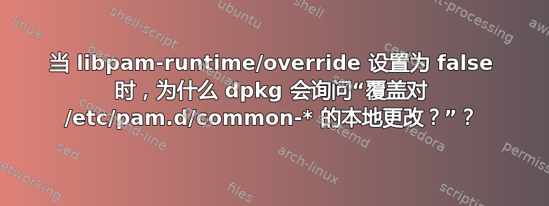 当 libpam-runtime/override 设置为 false 时，为什么 dpkg 会询问“覆盖对 /etc/pam.d/common-* 的本地更改？”？