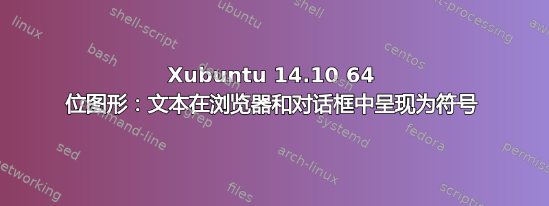 Xubuntu 14.10 64 位图形：文本在浏览器和对话框中呈现为符号