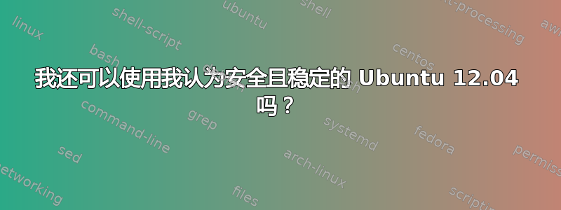 我还可以使用我认为安全且稳定的 Ubuntu 12.04 吗？