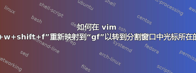 如何在 vim 中将“ctrl+w+shift+f”重新映射到“gf”以转到分割窗口中光标所在的文件行？