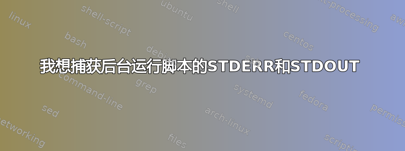 我想捕获后台运行脚本的STDERR和STDOUT