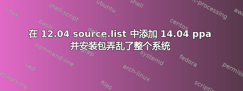 在 12.04 source.list 中添加 14.04 ppa 并安装包弄乱了整个系统