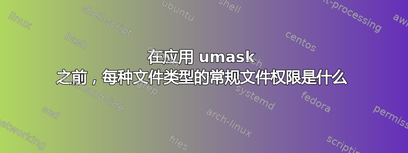 在应用 umask 之前，每种文件类型的常规文件权限是什么