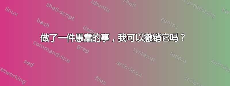 做了一件愚蠢的事，我可以撤销它吗？