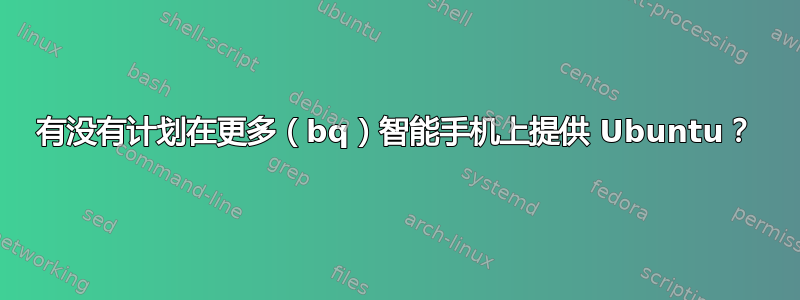 有没有计划在更多（bq）智能手机上提供 Ubuntu？