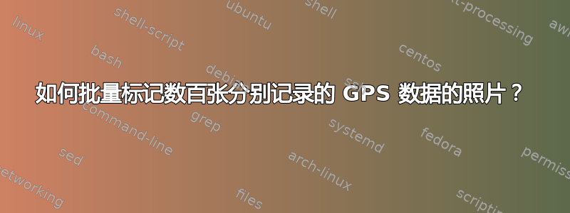 如何批量标记数百张分别记录的 GPS 数据的照片？