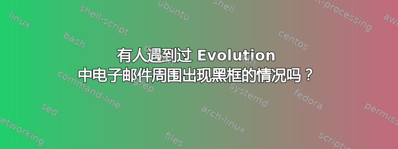 有人遇到过 Evolution 中电子邮件周围出现黑框的情况吗？