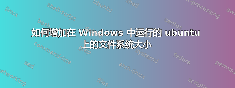 如何增加在 Windows 中运行的 ubuntu 上的文件系统大小