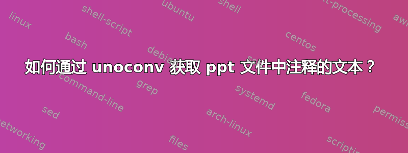 如何通过 unoconv 获取 ppt 文件中注释的文本？