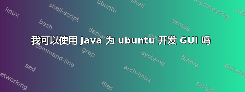 我可以使用 Java 为 ubuntu 开发 GUI 吗