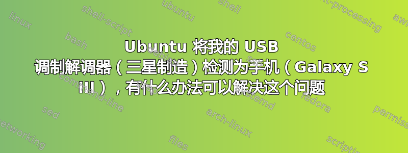 Ubuntu 将我的 USB 调制解调器（三星制造）检测为手机（Galaxy S III），有什么办法可以解决这个问题