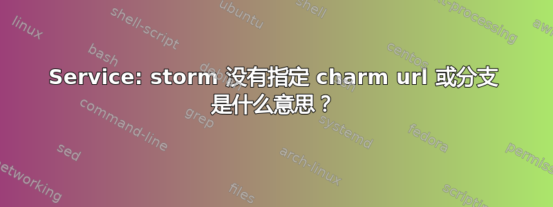 Service: storm 没有指定 charm url 或分支 是什么意思？