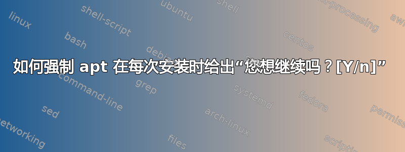 如何强制 apt 在每次安装时给出“您想继续吗？[Y/n]”